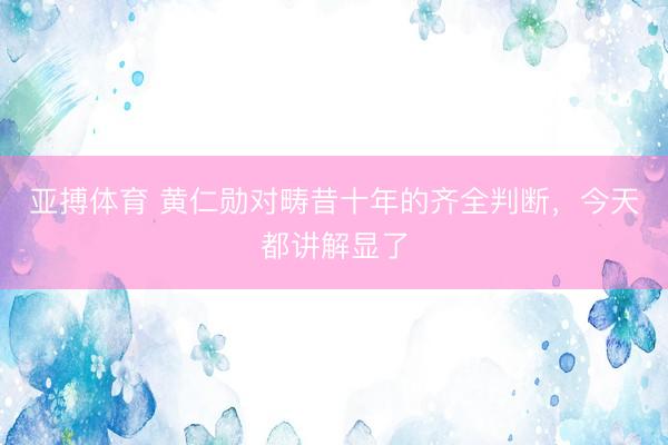 亚搏体育 黄仁勋对畴昔十年的齐全判断，今天都讲解显了