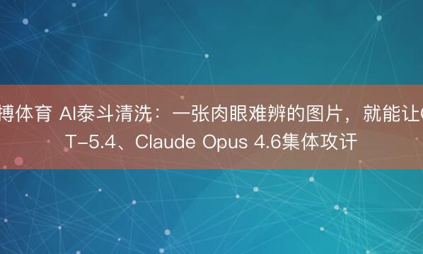 亚搏体育 AI泰斗清洗：一张肉眼难辨的图片，就能让GPT-5.4、Claude Opus 4.6集体攻讦