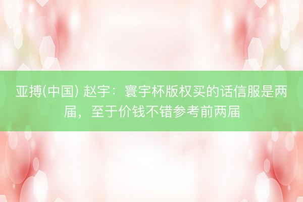 亚搏(中国) 赵宇：寰宇杯版权买的话信服是两届，至于价钱不错参考前两届