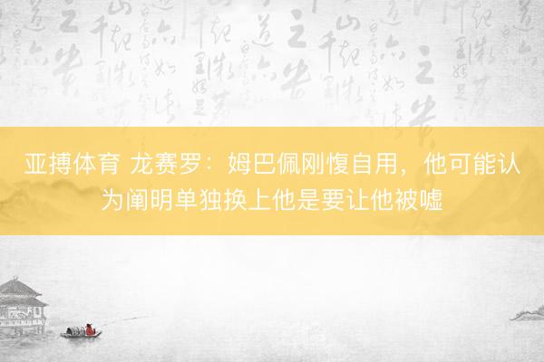 亚搏体育 龙赛罗:姆巴佩刚愎自用,他可能认为阐明单独换上他是要让他被嘘