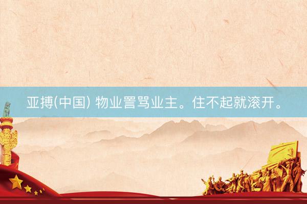 亚搏(中国) 物业詈骂业主。住不起就滚开。