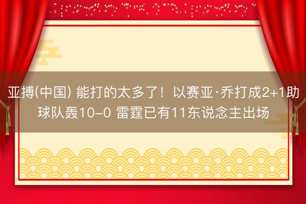 亚搏(中国) 能打的太多了！以赛亚·乔打成2+1助球队轰10