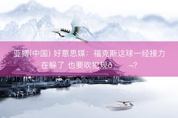 亚搏(中国) 好意思媒：福克斯这球一经接力在躲了 也要吹犯规
