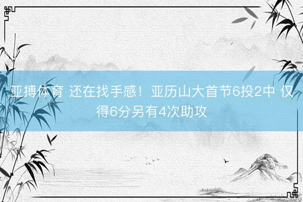 亚搏体育 还在找手感！亚历山大首节6投2中 仅得6分另有4次
