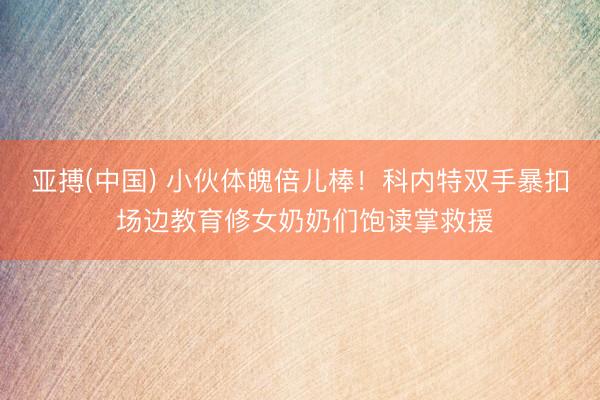 亚搏(中国) 小伙体魄倍儿棒！科内特双手暴扣 场边教育修女奶