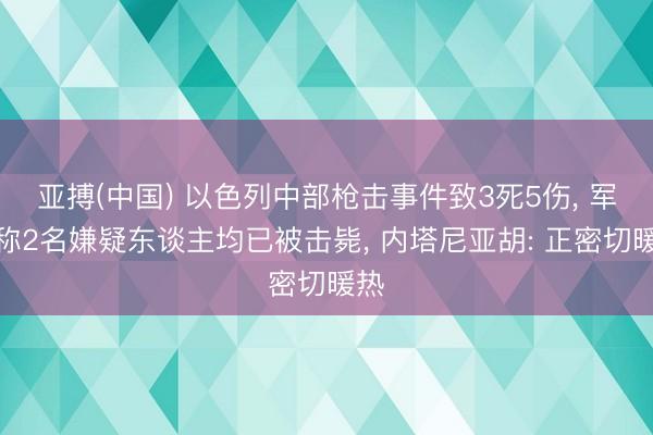 亚搏(中国) 以色列中部枪击事件致3死5伤， 军方称2名嫌疑东谈主均已被击毙， 内塔尼亚胡: 正密切暖热