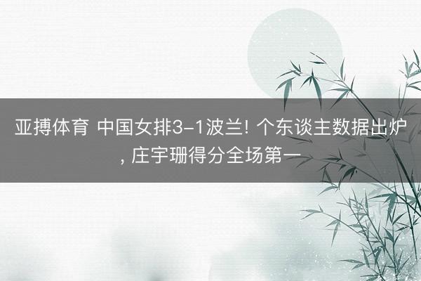 亚搏体育 中国女排3-1波兰! 个东谈主数据出炉， 庄宇珊得分全场第一