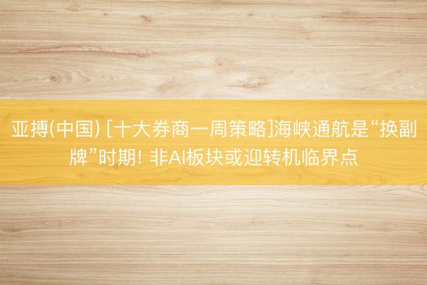 亚搏(中国) [十大券商一周策略]海峡通航是“换副牌”时期! 非AI板块或迎转机临界点