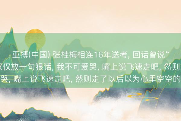亚搏(中国) 张桂梅相连16年送考， 回话曾说“离开女高不要归来”: 仅仅放一句狠话， 我不可爱哭， 嘴上说飞速走吧， 然则走了以后以为心里空空的