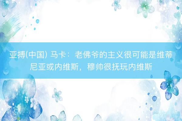 亚搏(中国) 马卡：老佛爷的主义很可能是维蒂尼亚或内维斯，穆帅很抚玩内维斯