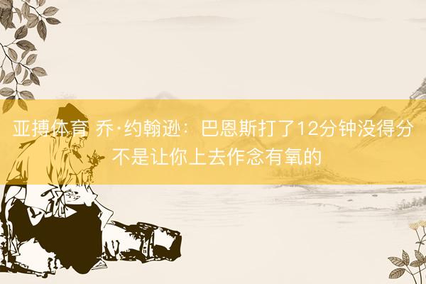 亚搏体育 乔·约翰逊：巴恩斯打了12分钟没得分 不是让你上去作念有氧的