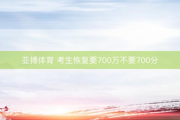 亚搏体育 考生恢复要700万不要700分