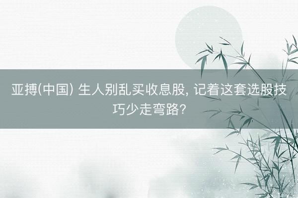 亚搏(中国) 生人别乱买收息股， 记着这套选股技巧少走弯路?
