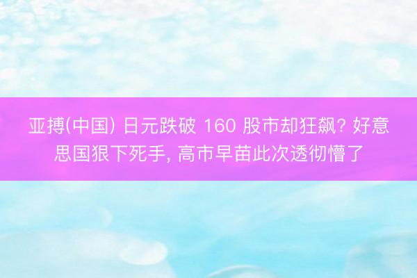 亚搏(中国) 日元跌破 160 股市却狂飙? 好意思国狠下死手， 高市早苗此次透彻懵了
