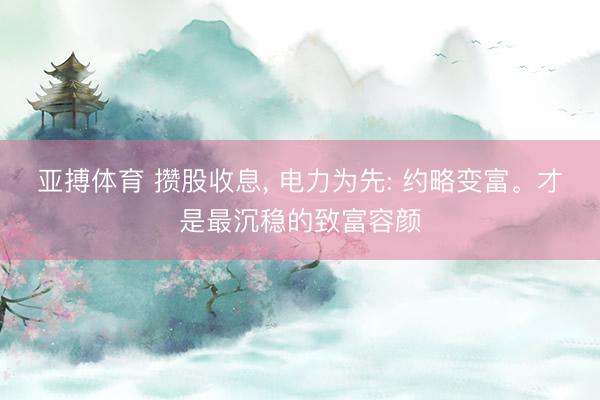 亚搏体育 攒股收息， 电力为先: 约略变富。才是最沉稳的致富容颜