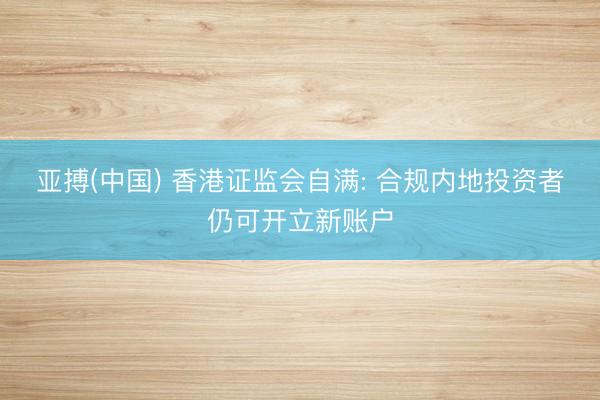 亚搏(中国) 香港证监会自满: 合规内地投资者仍可开立新账户