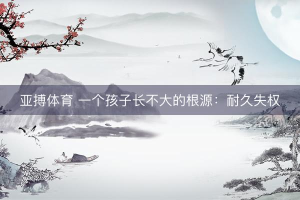 亚搏体育 一个孩子长不大的根源:耐久失权