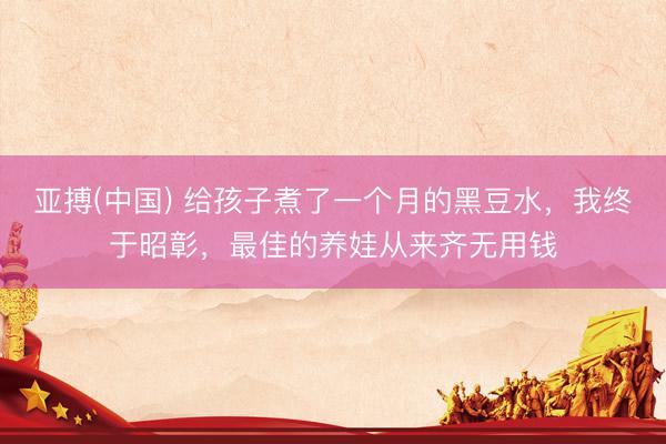 亚搏(中国) 给孩子煮了一个月的黑豆水，我终于昭彰，最佳的养娃从来齐无用钱