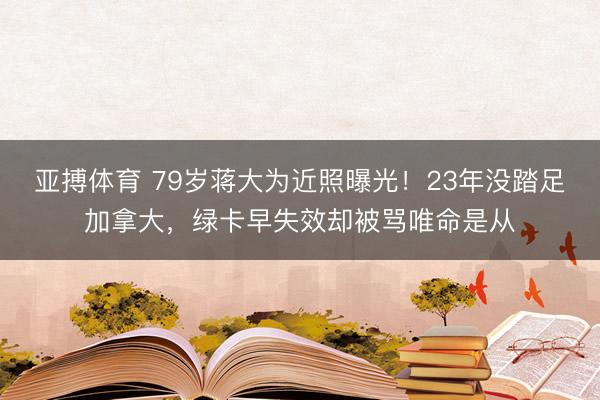 亚搏体育 79岁蒋大为近照曝光！23年没踏足加拿大，绿卡早失效却被骂唯命是从