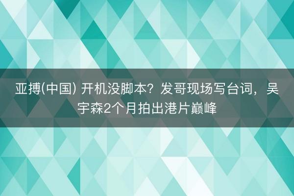 亚搏(中国) 开机没脚本？发哥现场写台词，吴宇森2个月拍出港片巅峰