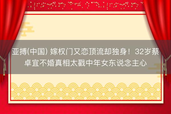 亚搏(中国) 嫁权门又恋顶流却独身！32岁蔡卓宜不婚真相太戳中年女东说念主心