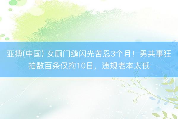 亚搏(中国) 女厕门缝闪光苦忍3个月！男共事狂拍数百条仅拘10日，违规老本太低