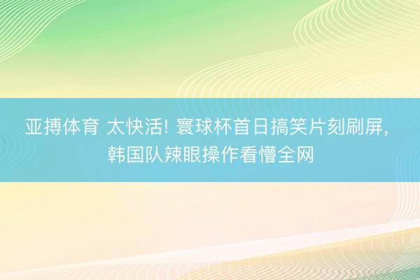 亚搏体育 太快活! 寰球杯首日搞笑片刻刷屏, 韩国队辣眼操作看懵全网