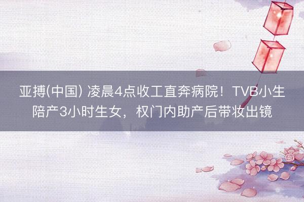 亚搏(中国) 凌晨4点收工直奔病院！TVB小生陪产3小时生女，权门内助产后带妆出镜