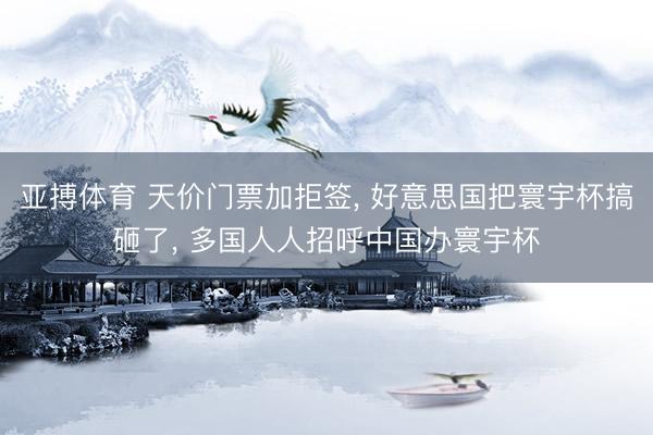 亚搏体育 天价门票加拒签， 好意思国把寰宇杯搞砸了， 多国人人招呼中国办寰宇杯