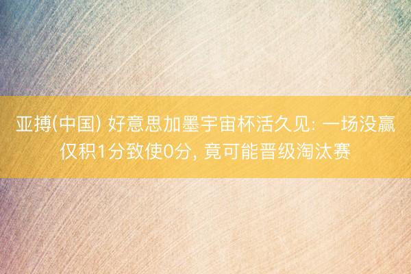 亚搏(中国) 好意思加墨宇宙杯活久见: 一场没赢仅积1分致使0分， 竟可能晋级淘汰赛