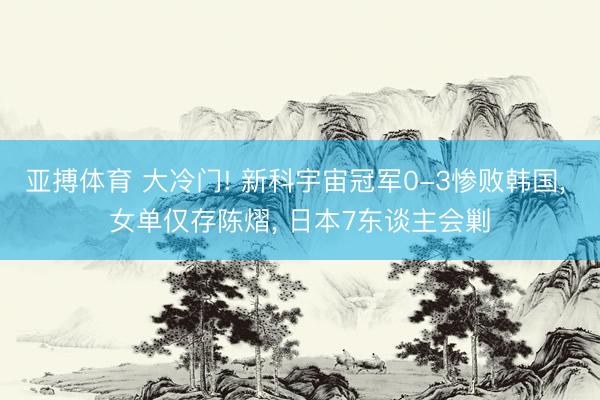 亚搏体育 大冷门! 新科宇宙冠军0-3惨败韩国, 女单仅存陈熠, 日本7东谈主会剿