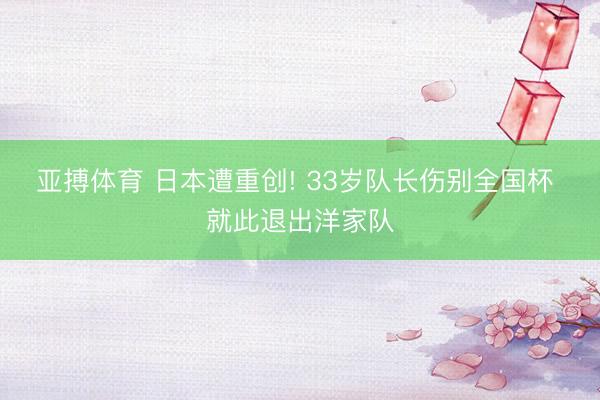 亚搏体育 日本遭重创! 33岁队长伤别全国杯 就此退出洋家队