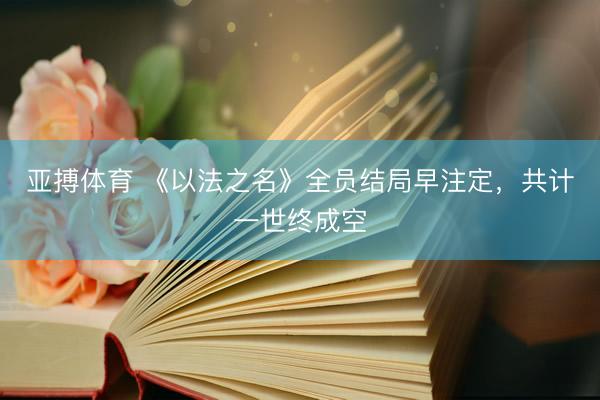 亚搏体育 《以法之名》全员结局早注定,共计一世终成空