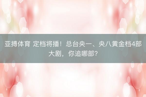 亚搏体育 定档将播！总台央一、央八黄金档4部大剧，你追哪部？