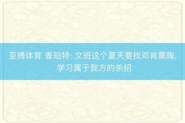 亚搏体育 香珀特: 文班这个夏天要找邓肯熏陶, 学习属于我方的杀招