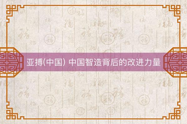 亚搏(中国) 中国智造背后的改进力量