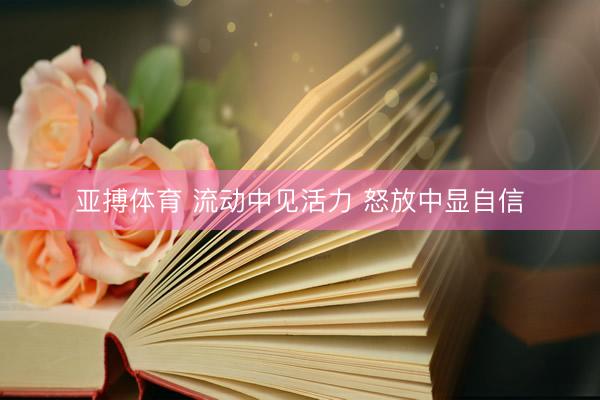 亚搏体育 流动中见活力 怒放中显自信
