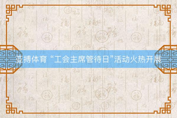 亚搏体育 “工会主席管待日”活动火热开展
