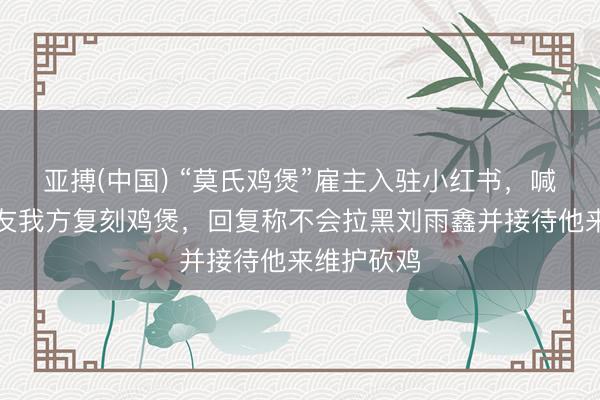 亚搏(中国) “莫氏鸡煲”雇主入驻小红书，喊话外地网友我方复刻鸡煲，回复称不会拉黑刘雨鑫并接待他来维护砍鸡