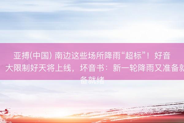 亚搏(中国) 南边这些场所降雨“超标”！好音书：大限制好天将上线，坏音书：新一轮降雨又准备就绪