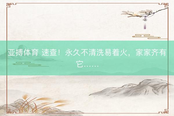 亚搏体育 速查！永久不清洗易着火，家家齐有它……