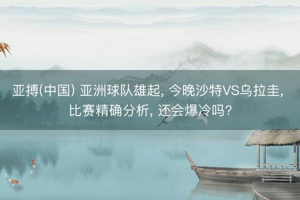 亚搏(中国) 亚洲球队雄起， 今晚沙特VS乌拉圭， 比赛精确分析， 还会爆冷吗?