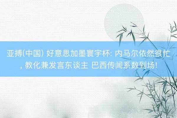 亚搏(中国) 好意思加墨寰宇杯: 内马尔依然很忙， 教化兼发言东谈主 巴西传闻系数到场!