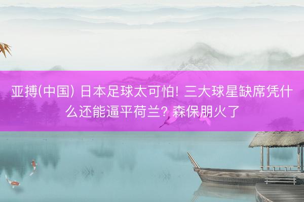 亚搏(中国) 日本足球太可怕! 三大球星缺席凭什么还能逼平荷兰? 森保朋火了