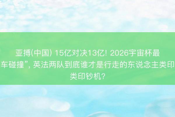 亚搏(中国) 15亿对决13亿! 2026宇宙杯最贵“豪车碰撞”， 英法两队到底谁才是行走的东说念主类印钞机?