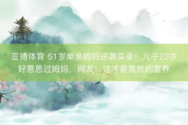 亚搏体育 51岁单亲姆妈逆袭实录！儿子23岁好意思过姆妈，网友：这才是竟然的富养