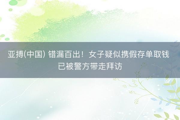 亚搏(中国) 错漏百出！女子疑似携假存单取钱 已被警方带走拜访