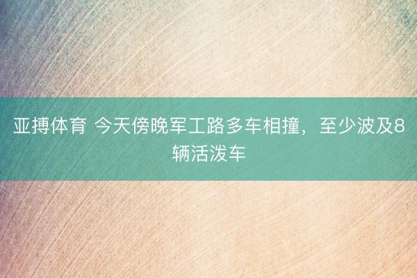 亚搏体育 今天傍晚军工路多车相撞,至少波及8辆活泼车