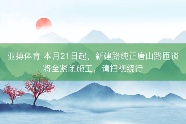 亚搏体育 本月21日起,新建路纯正唐山路匝谈将全紧闭施工,请扫视绕行