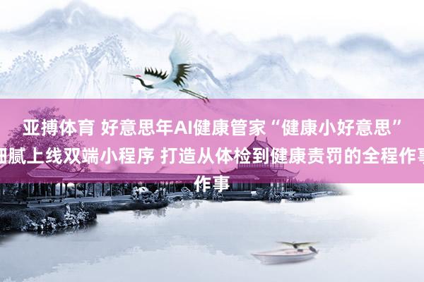 亚搏体育 好意思年AI健康管家“健康小好意思”细腻上线双端小程序 打造从体检到健康责罚的全程作事